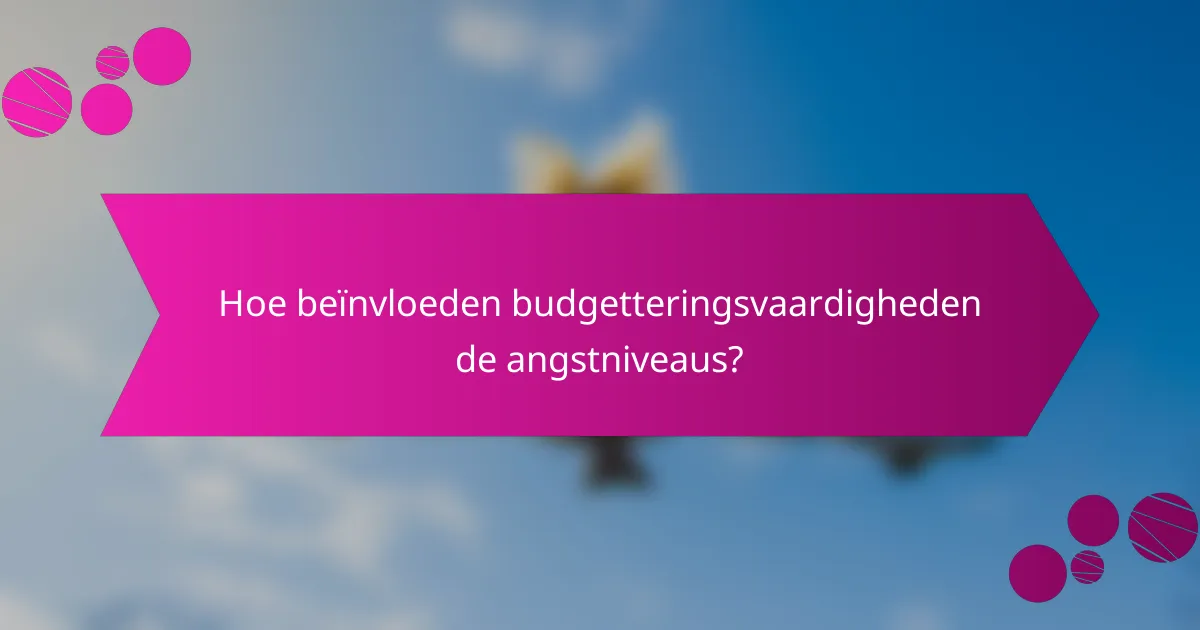 Hoe beïnvloeden budgetteringsvaardigheden de angstniveaus?