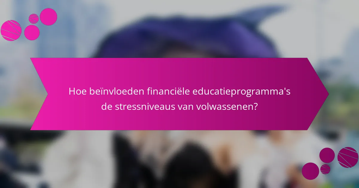 Hoe beïnvloeden financiële educatieprogramma's de stressniveaus van volwassenen?
