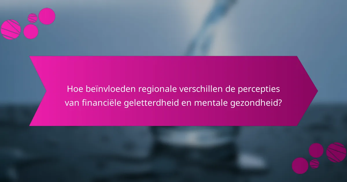 Hoe beïnvloeden regionale verschillen de percepties van financiële geletterdheid en mentale gezondheid?