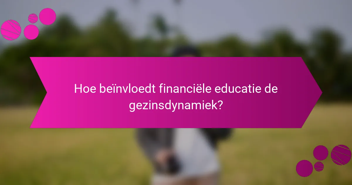 Hoe beïnvloedt financiële educatie de gezinsdynamiek?