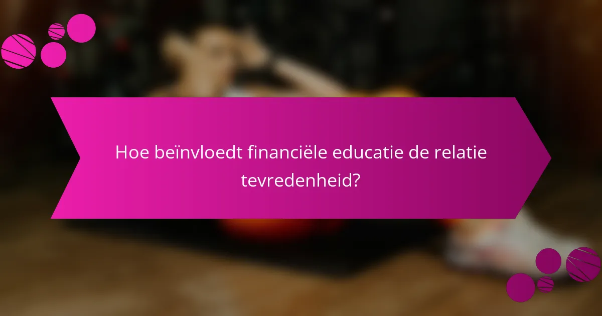 Hoe beïnvloedt financiële educatie de relatie tevredenheid?