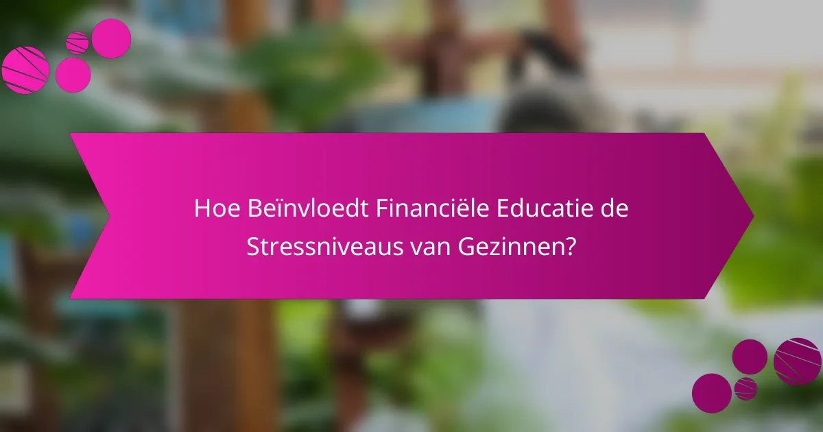 Hoe Beïnvloedt Financiële Educatie de Stressniveaus van Gezinnen?