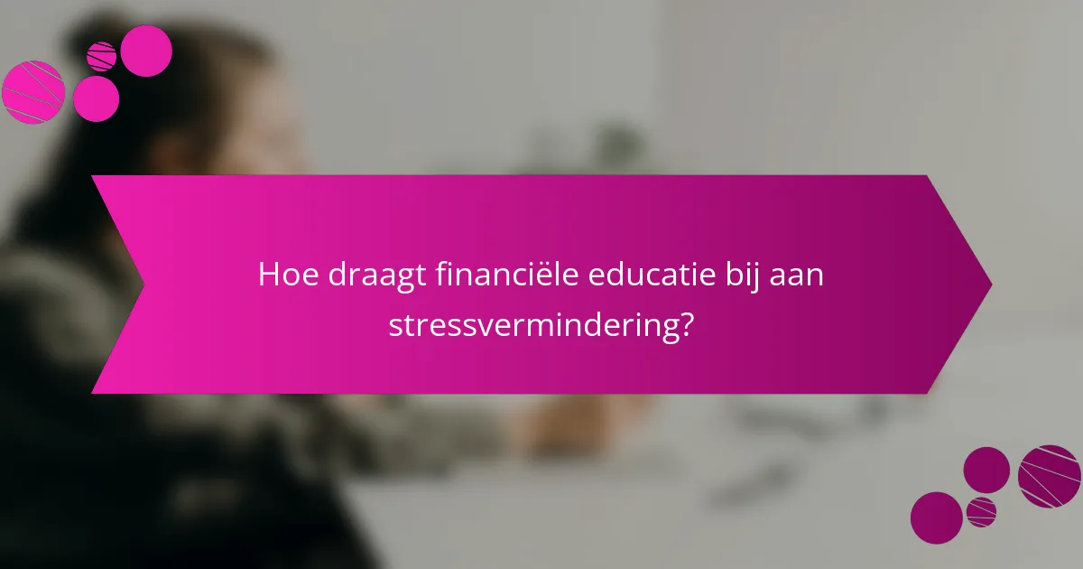 Hoe draagt financiële educatie bij aan stressvermindering?