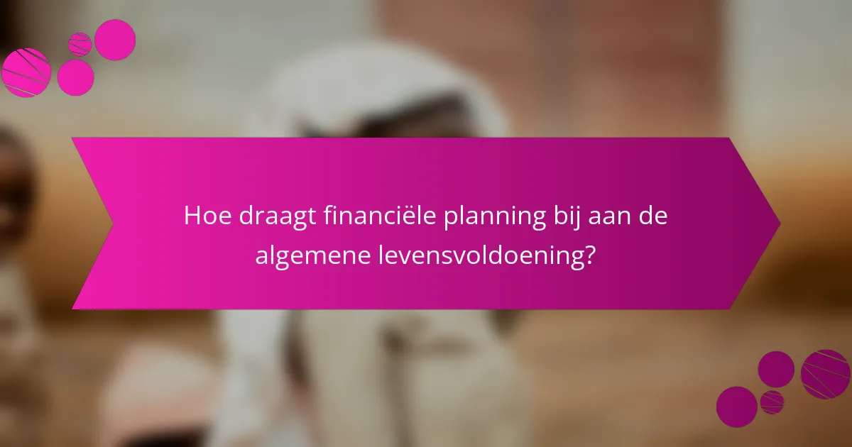 Hoe draagt financiële planning bij aan de algemene levensvoldoening?