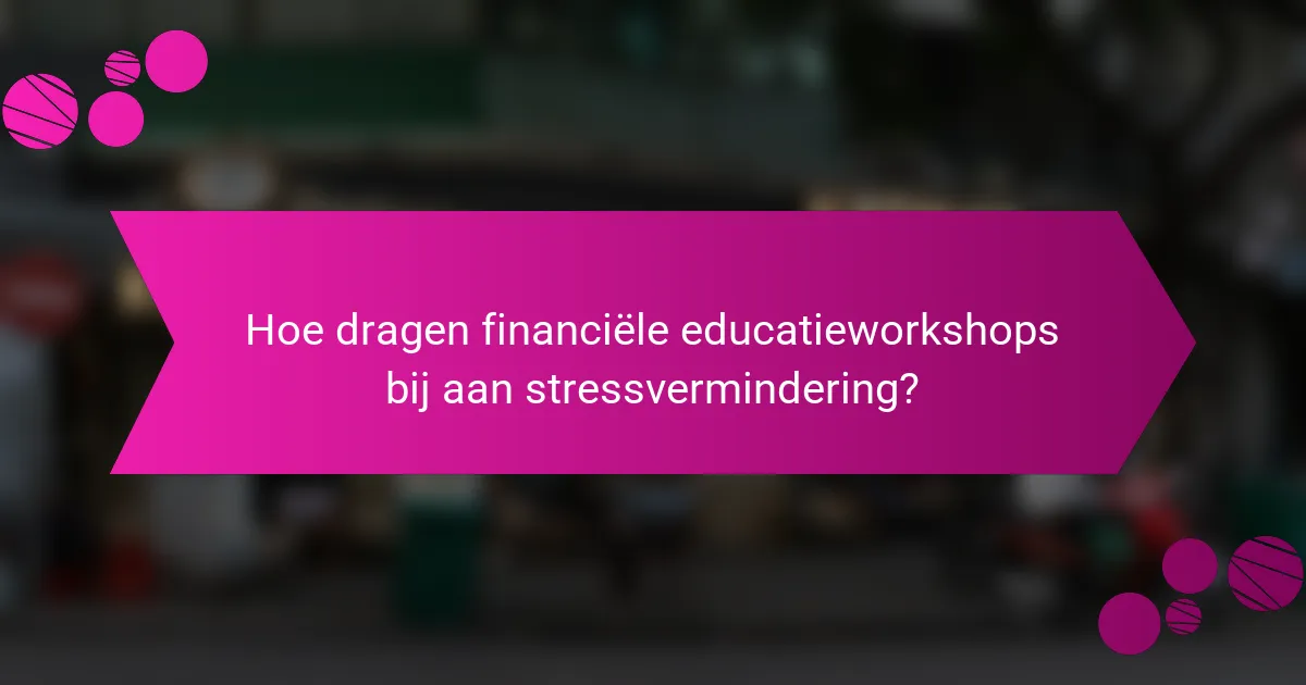 Hoe dragen financiële educatieworkshops bij aan stressvermindering?