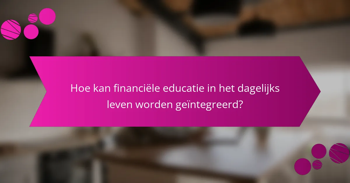Hoe kan financiële educatie in het dagelijks leven worden geïntegreerd?