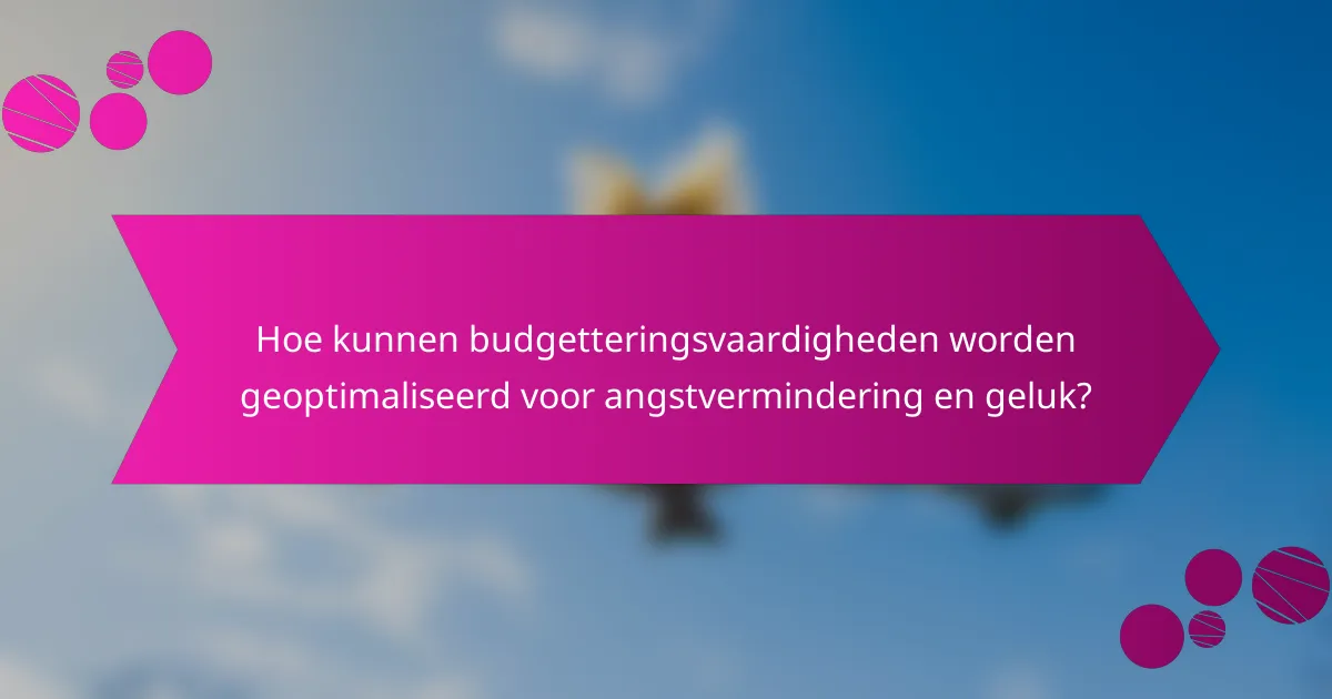 Hoe kunnen budgetteringsvaardigheden worden geoptimaliseerd voor angstvermindering en geluk?