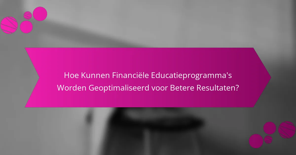 Hoe Kunnen Financiële Educatieprogramma's Worden Geoptimaliseerd voor Betere Resultaten?