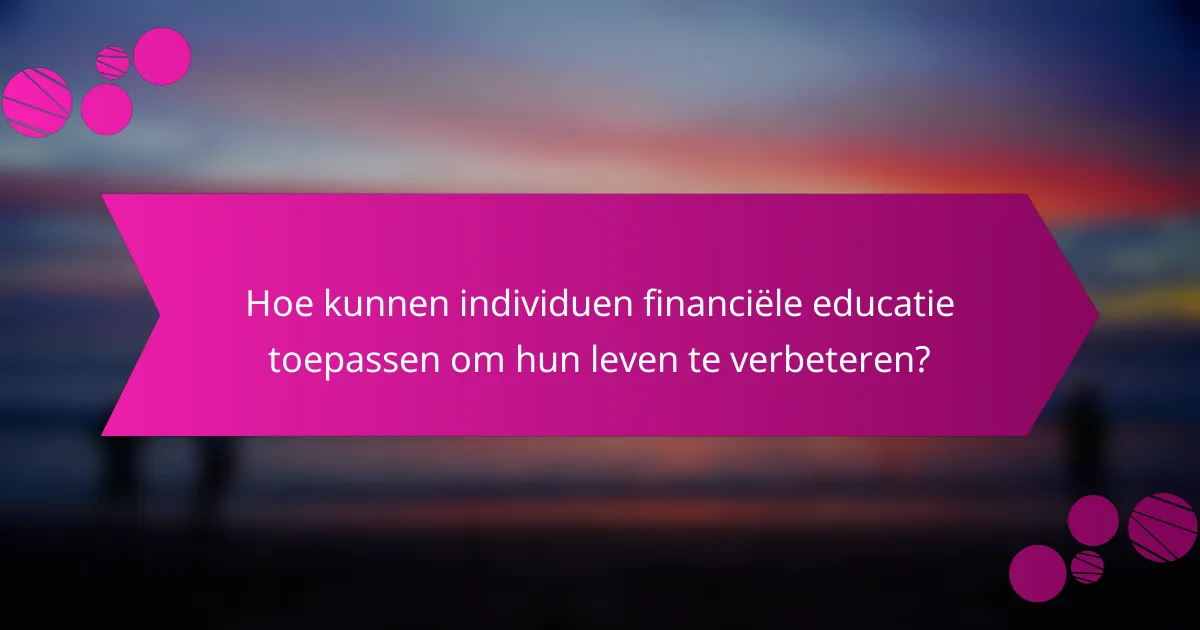 Hoe kunnen individuen financiële educatie toepassen om hun leven te verbeteren?