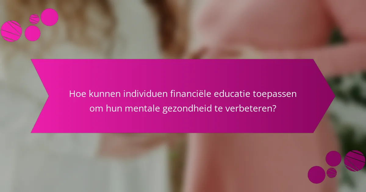 Hoe kunnen individuen financiële educatie toepassen om hun mentale gezondheid te verbeteren?