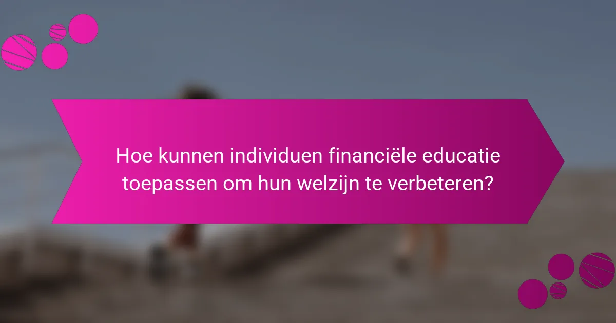 Hoe kunnen individuen financiële educatie toepassen om hun welzijn te verbeteren?
