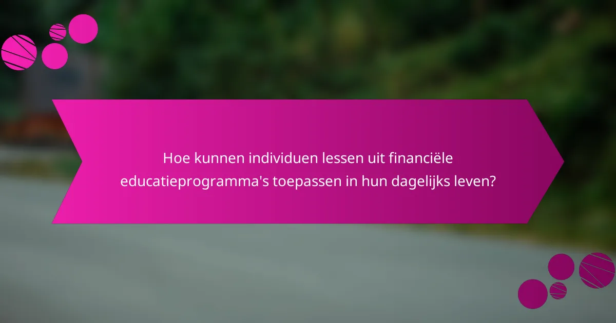 Hoe kunnen individuen lessen uit financiële educatieprogramma's toepassen in hun dagelijks leven?