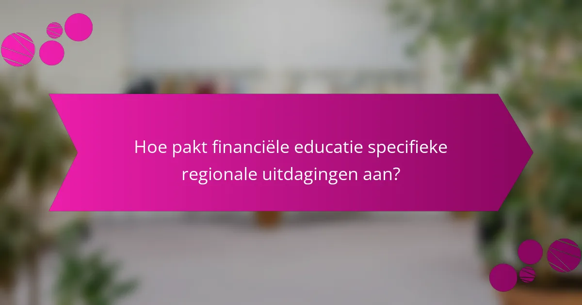 Hoe pakt financiële educatie specifieke regionale uitdagingen aan?