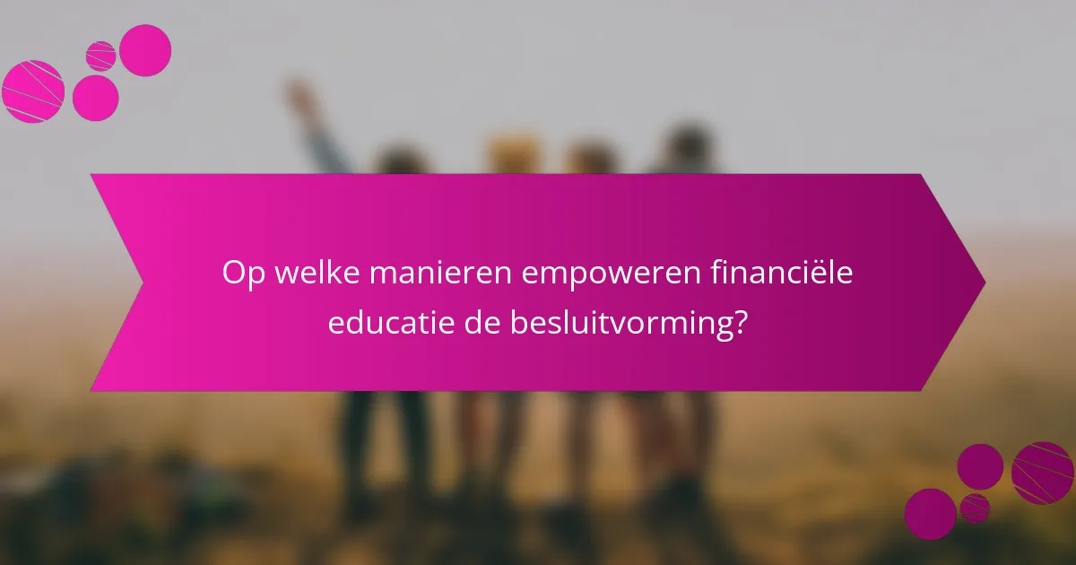 Op welke manieren empoweren financiële educatie de besluitvorming?