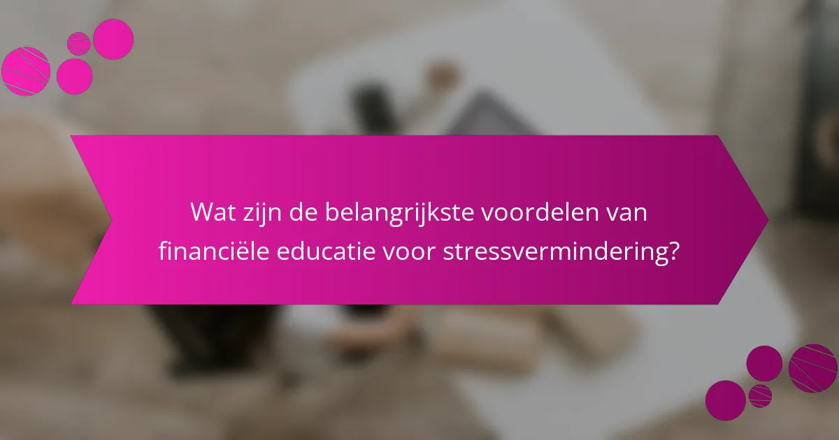 Wat zijn de belangrijkste voordelen van financiële educatie voor stressvermindering?