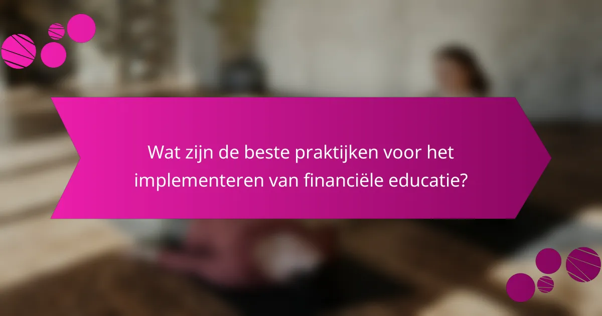 Wat zijn de Beste Praktijken voor het Implementeren van Financiële Educatie?