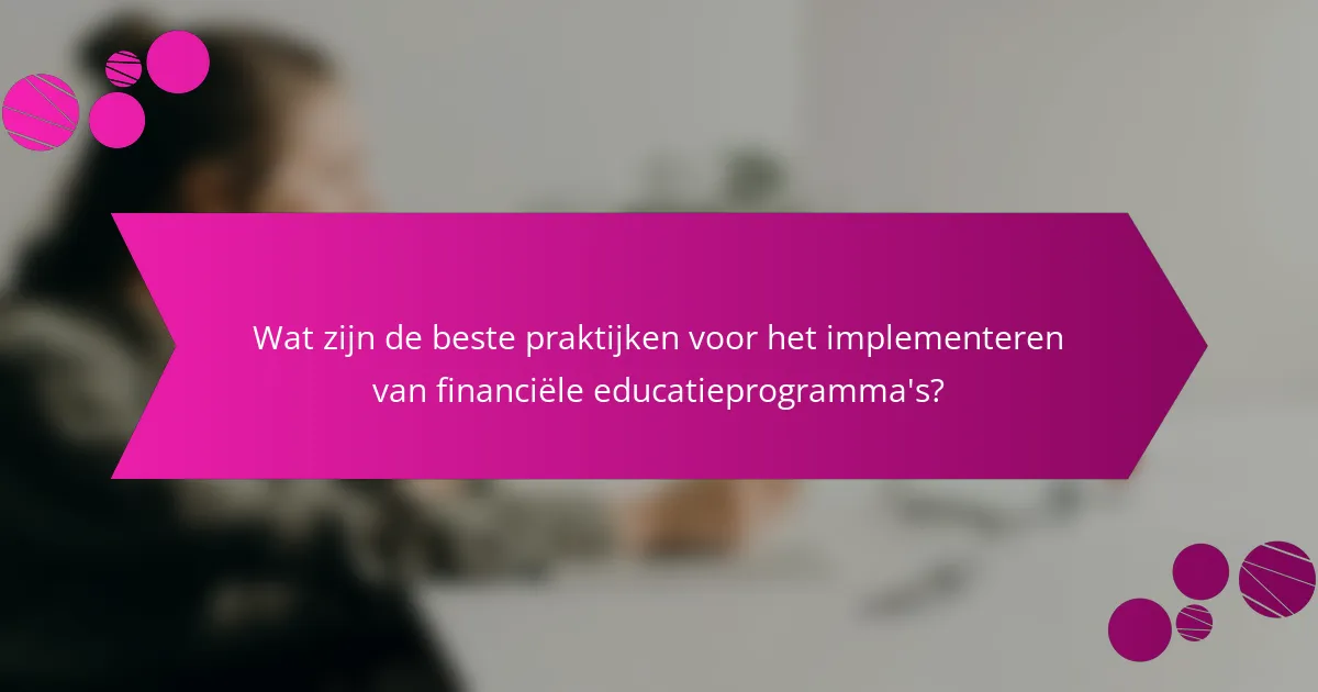 Wat zijn de beste praktijken voor het implementeren van financiële educatieprogramma's?