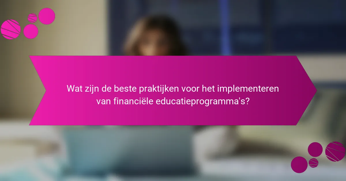 Wat zijn de beste praktijken voor het implementeren van financiële educatieprogramma's?