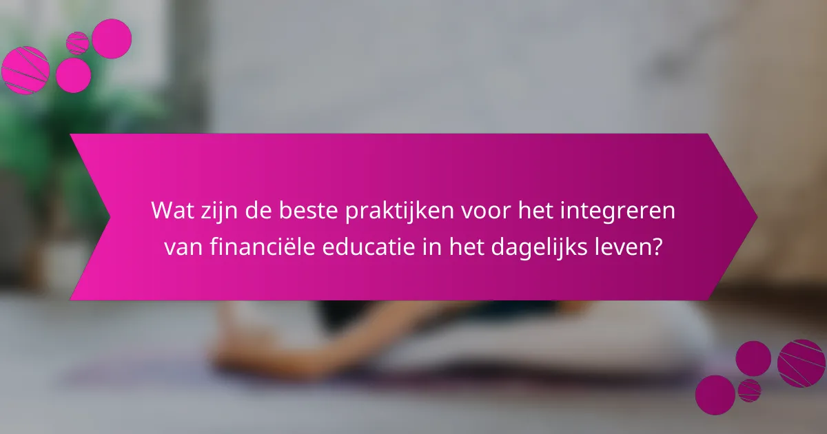 Wat zijn de beste praktijken voor het integreren van financiële educatie in het dagelijks leven?