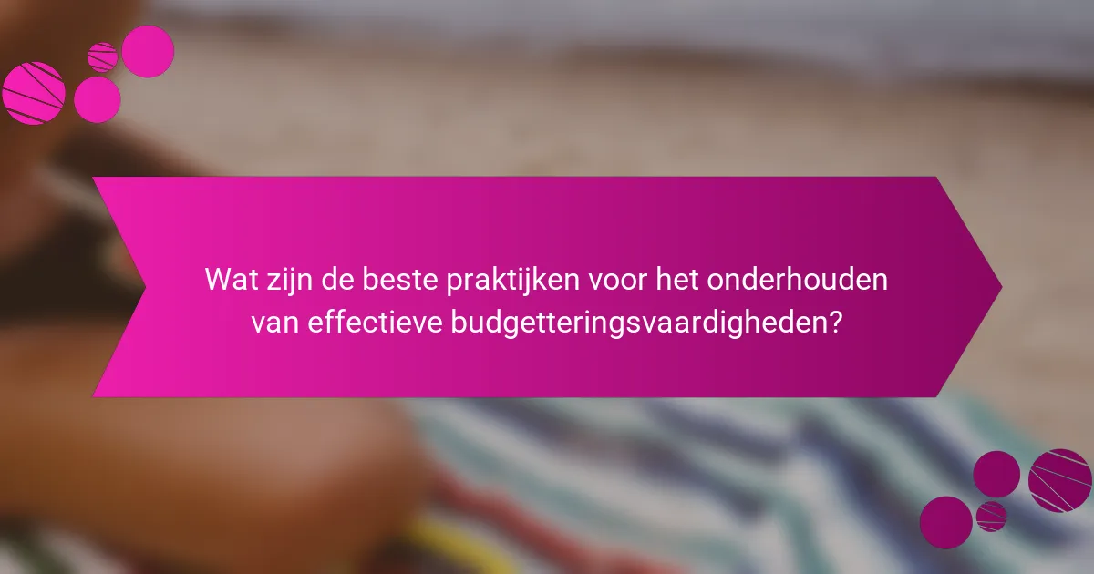 Wat zijn de beste praktijken voor het onderhouden van effectieve budgetteringsvaardigheden?