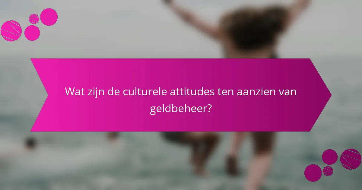Wat zijn de culturele attitudes ten aanzien van geldbeheer?