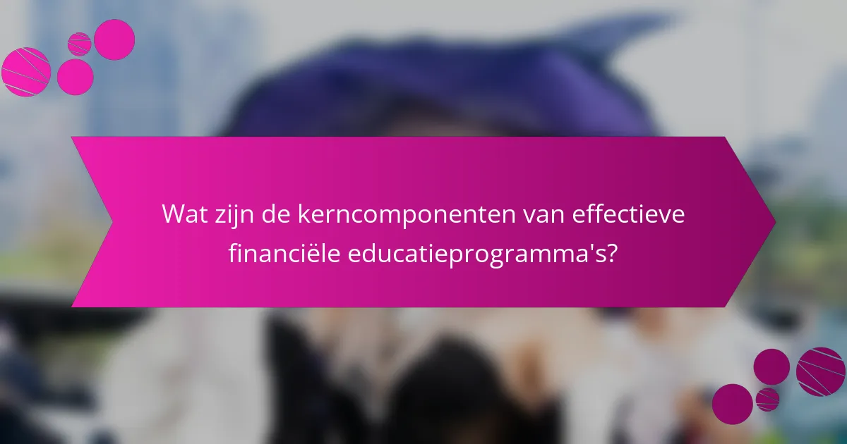 Wat zijn de kerncomponenten van effectieve financiële educatieprogramma's?