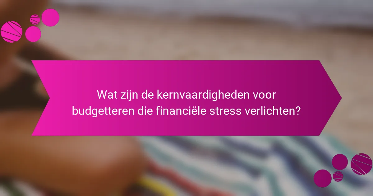 Wat zijn de kernvaardigheden voor budgetteren die financiële stress verlichten?