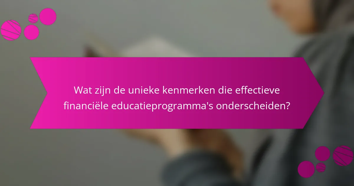 Wat zijn de unieke kenmerken die effectieve financiële educatieprogramma's onderscheiden?