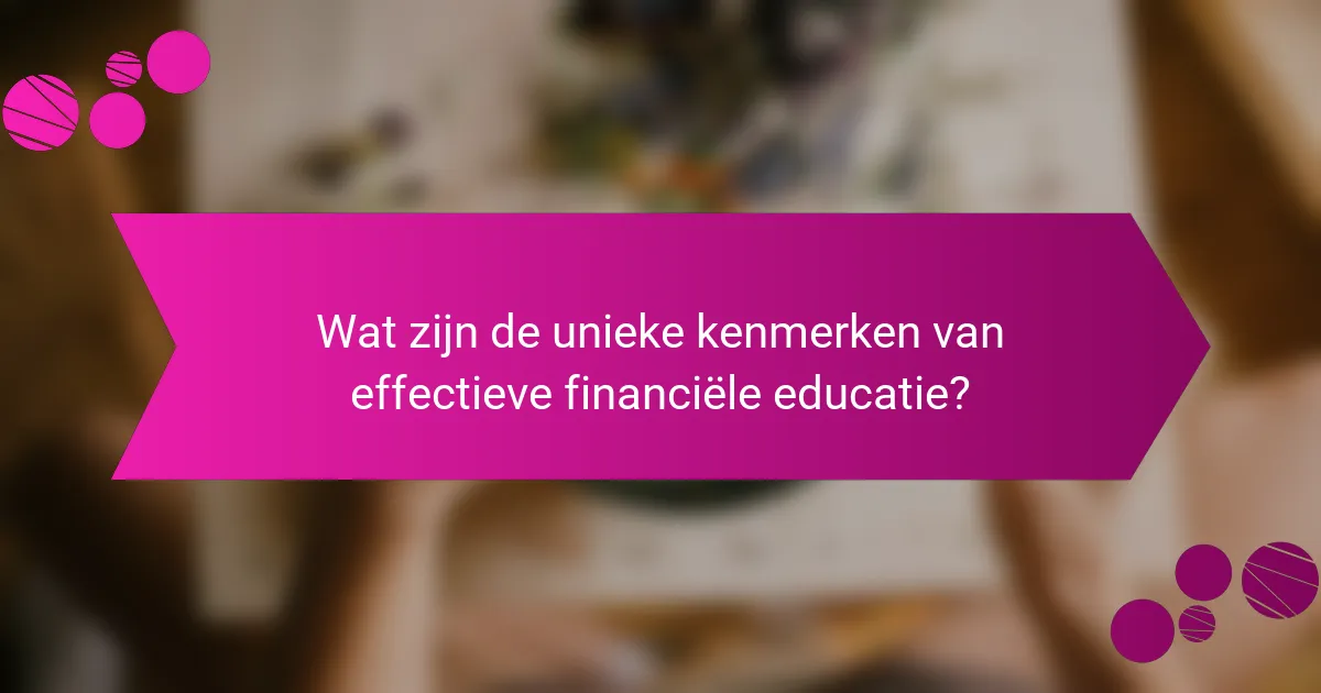 Wat zijn de unieke kenmerken van effectieve financiële educatie?