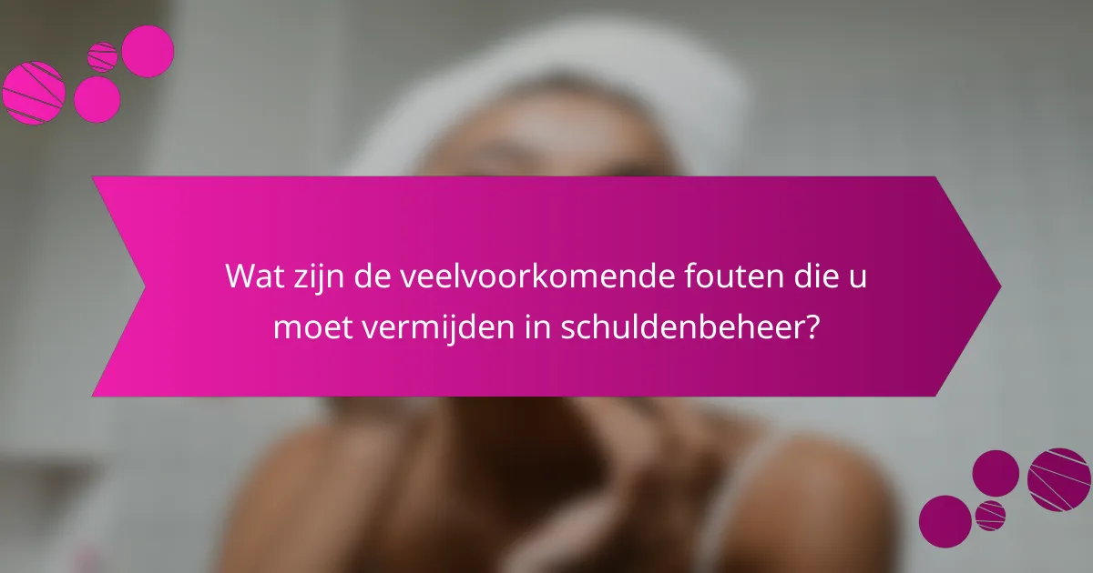 Wat zijn de veelvoorkomende fouten die u moet vermijden in schuldenbeheer?