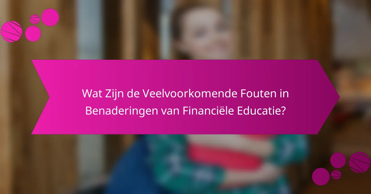 Wat Zijn de Veelvoorkomende Fouten in Benaderingen van Financiële Educatie?