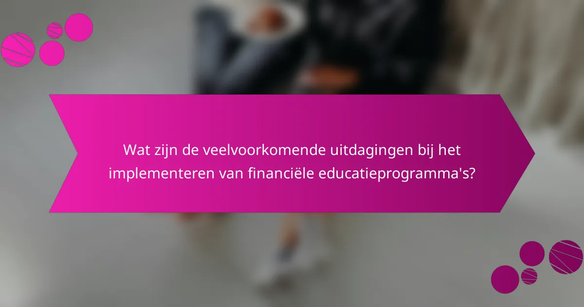 Wat zijn de veelvoorkomende uitdagingen bij het implementeren van financiële educatieprogramma's?