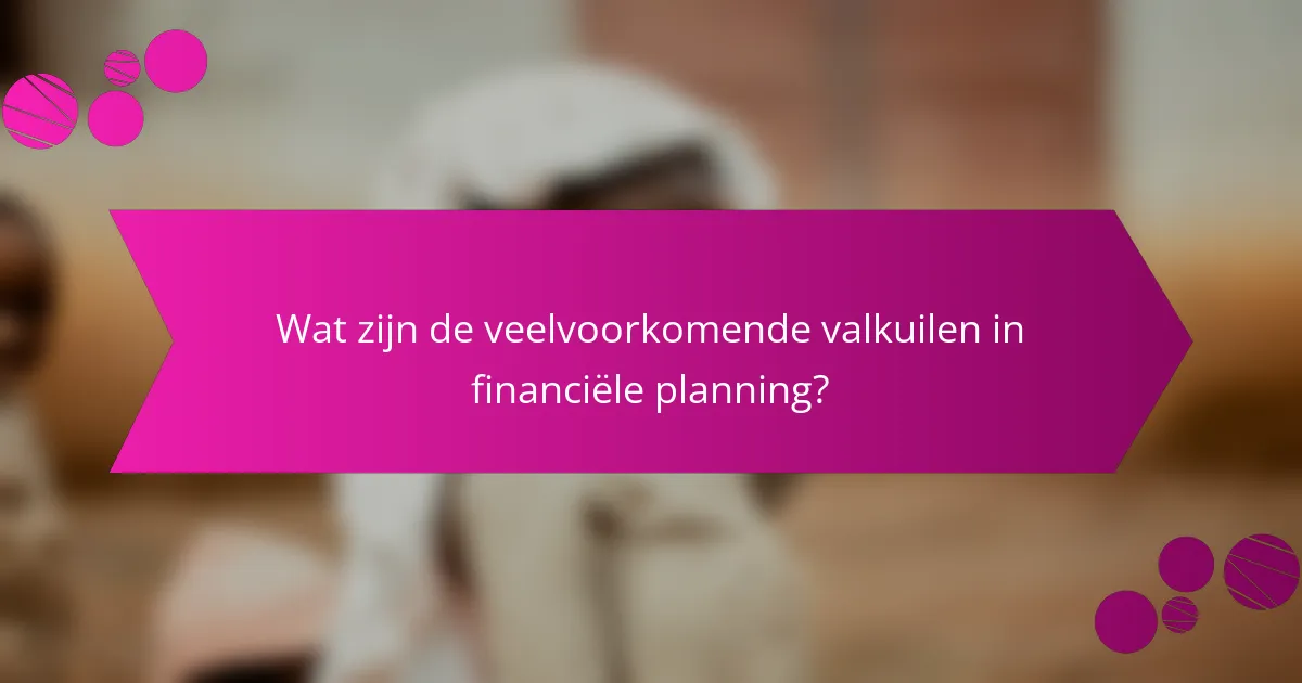 Wat zijn de veelvoorkomende valkuilen in financiële planning?