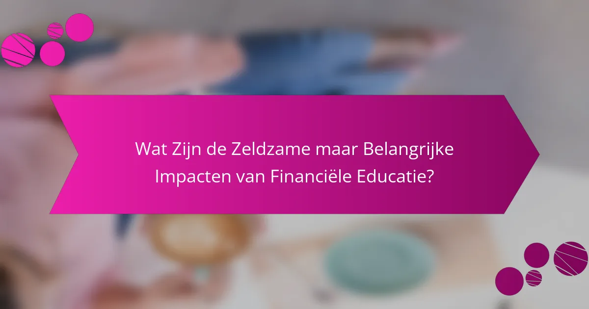 Wat Zijn de Zeldzame maar Belangrijke Impacten van Financiële Educatie?