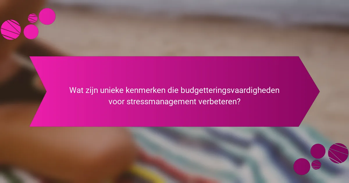 Wat zijn unieke kenmerken die budgetteringsvaardigheden voor stressmanagement verbeteren?