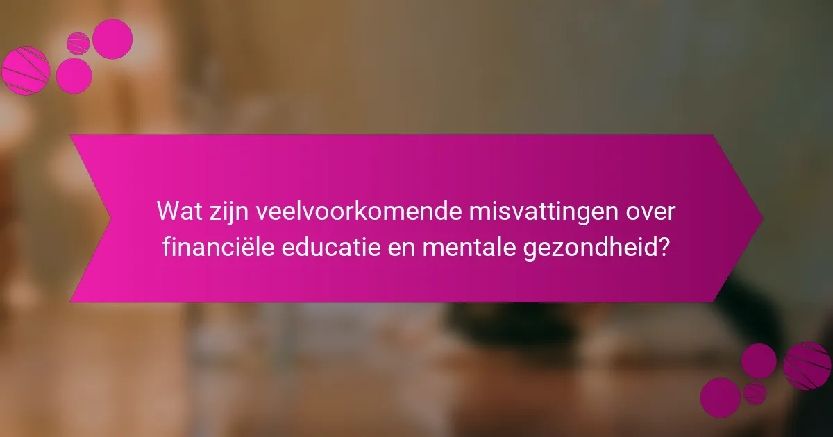 Wat zijn veelvoorkomende misvattingen over financiële educatie en mentale gezondheid?