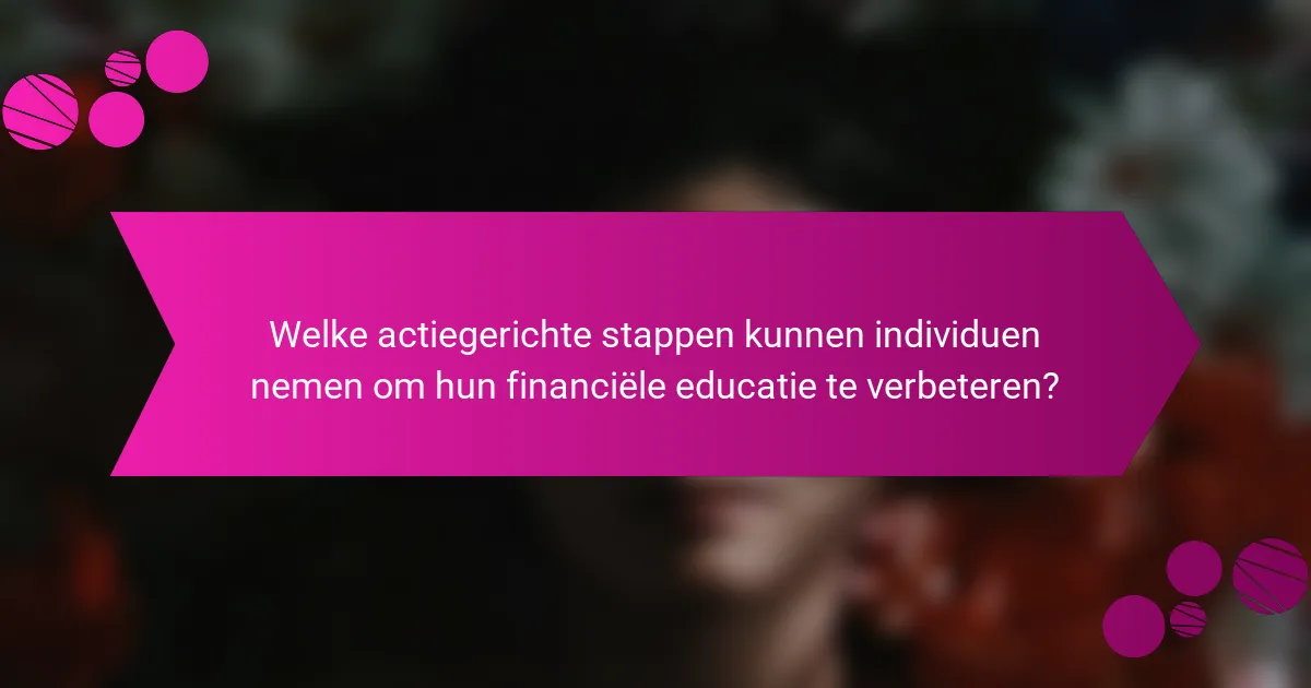 Welke actiegerichte stappen kunnen individuen nemen om hun financiële educatie te verbeteren?