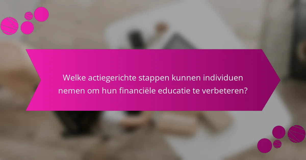 Welke actiegerichte stappen kunnen individuen nemen om hun financiële educatie te verbeteren?