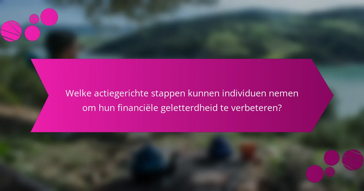 Welke actiegerichte stappen kunnen individuen nemen om hun financiële geletterdheid te verbeteren?