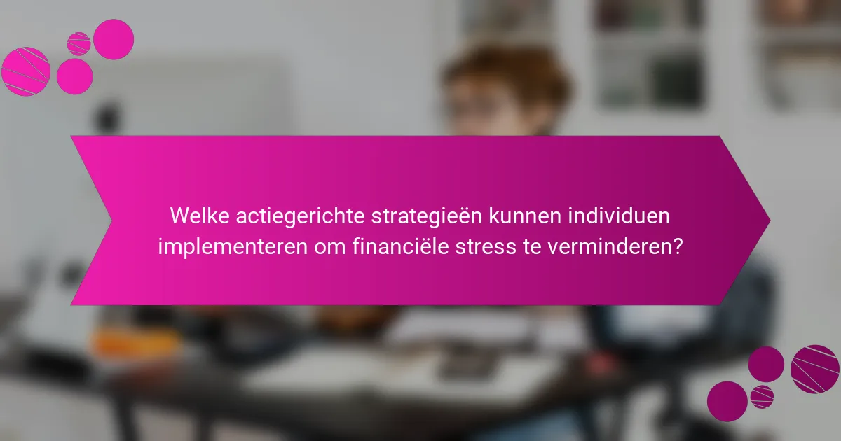 Welke actiegerichte strategieën kunnen individuen implementeren om financiële stress te verminderen?