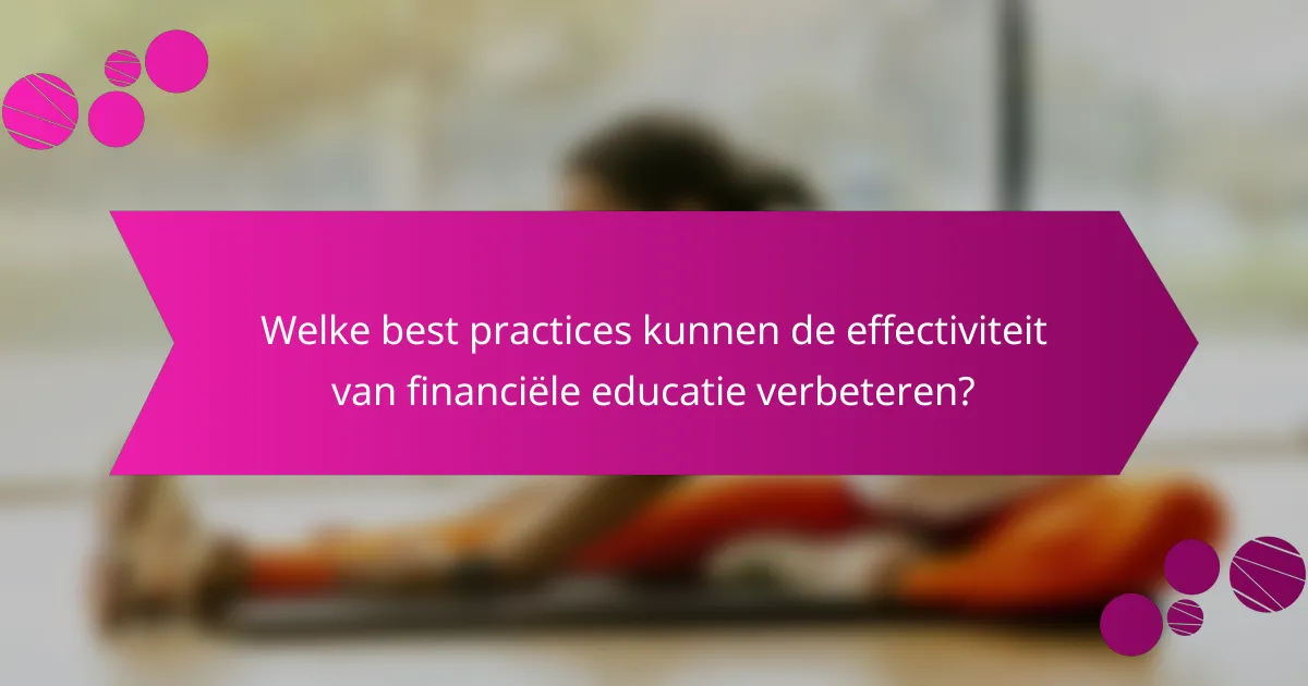 Welke best practices kunnen de effectiviteit van financiële educatie verbeteren?