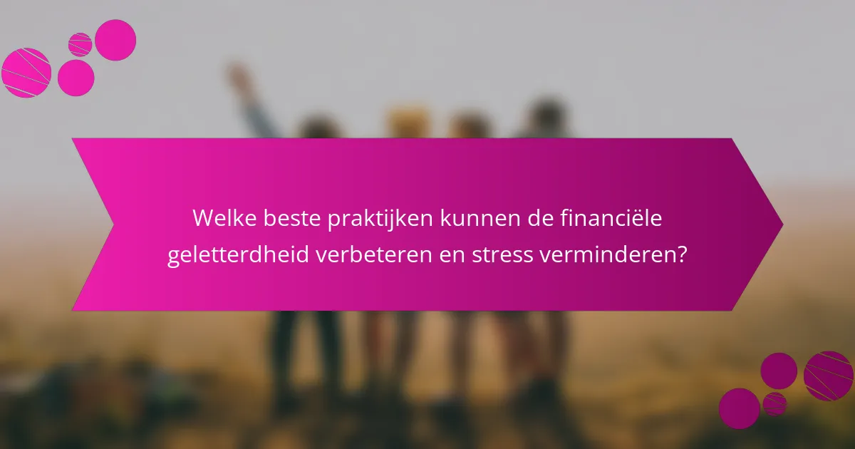 Welke beste praktijken kunnen de financiële geletterdheid verbeteren en stress verminderen?