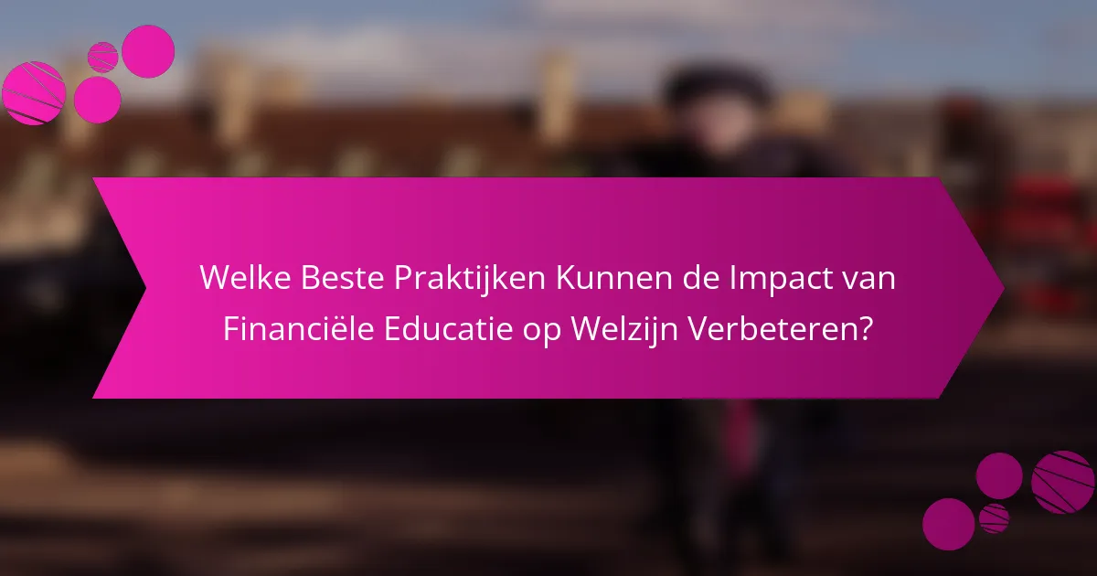 Welke Beste Praktijken Kunnen de Impact van Financiële Educatie op Welzijn Verbeteren?