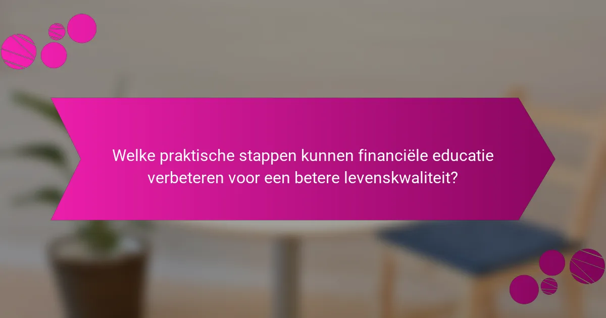 Welke praktische stappen kunnen financiële educatie verbeteren voor een betere levenskwaliteit?