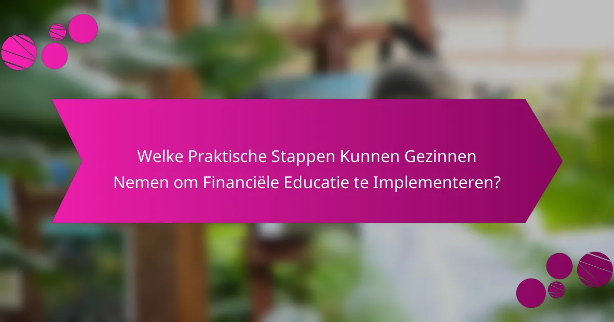 Welke Praktische Stappen Kunnen Gezinnen Nemen om Financiële Educatie te Implementeren?
