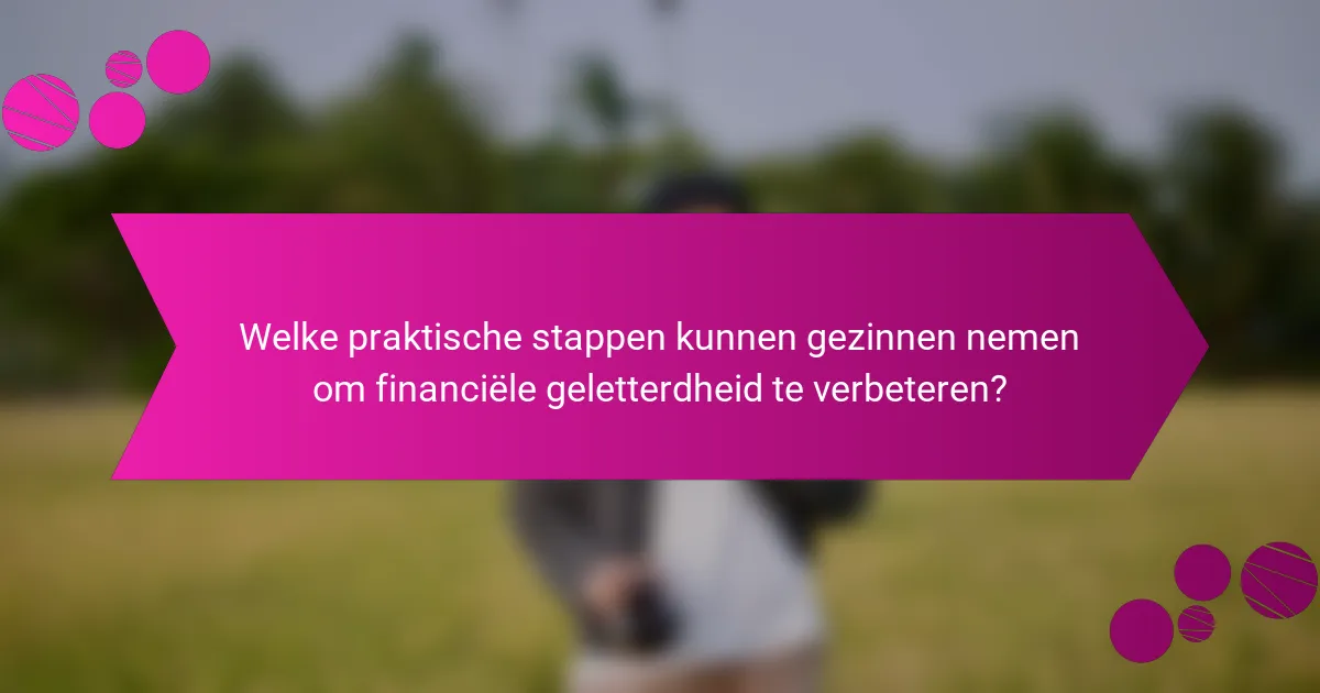 Welke praktische stappen kunnen gezinnen nemen om financiële geletterdheid te verbeteren?