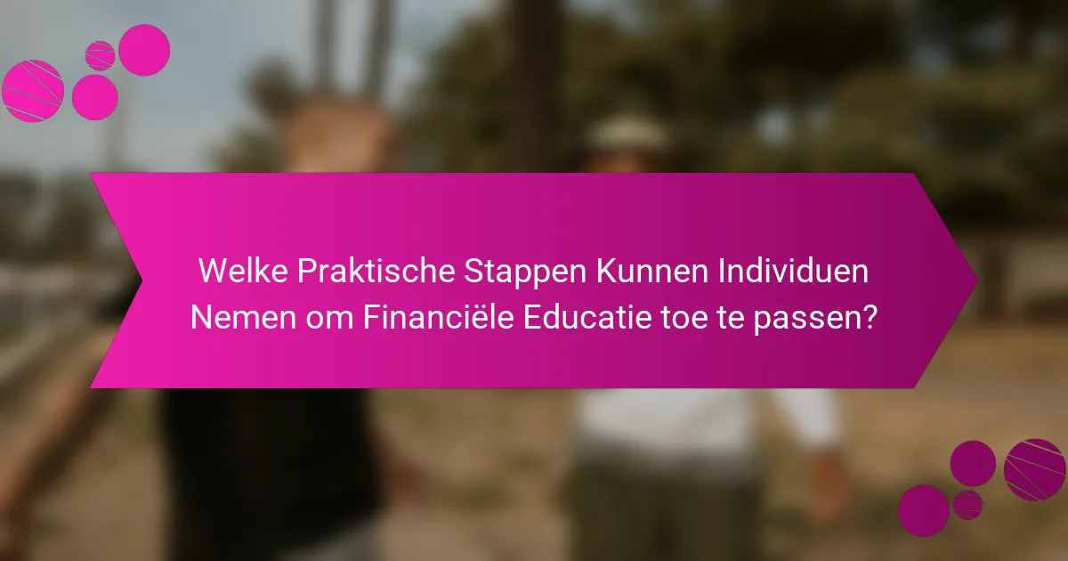 Welke Praktische Stappen Kunnen Individuen Nemen om Financiële Educatie toe te passen?