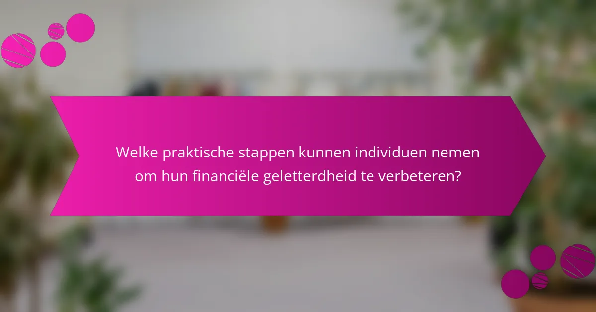 Welke praktische stappen kunnen individuen nemen om hun financiële geletterdheid te verbeteren?