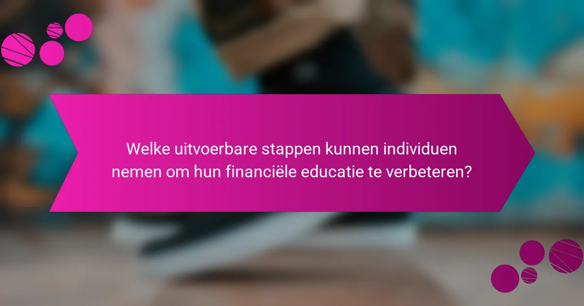 Welke uitvoerbare stappen kunnen individuen nemen om hun financiële educatie te verbeteren?
