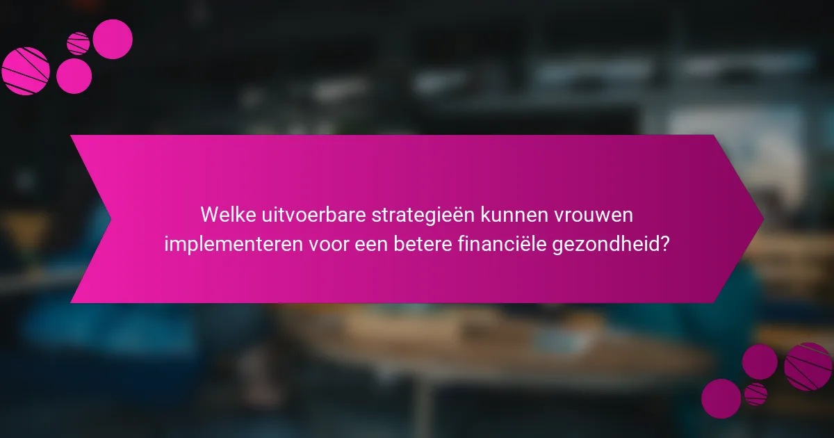 Welke uitvoerbare strategieën kunnen vrouwen implementeren voor een betere financiële gezondheid?